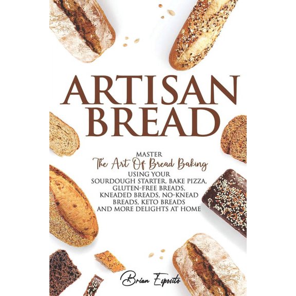 Artisan Bread: Master the Art of Bread Baking Using Your Sourdough Starter. Bake Pizza, Gluten-Free Breads, Kneaded Brea, (Paperback)