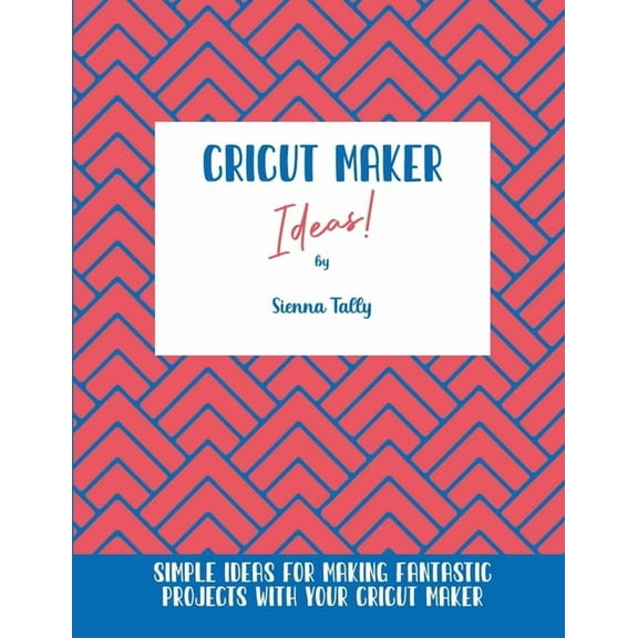 Cricut Maker Ideas!: Simple Ideas For Making Fantastic Projects With Your Cricut Maker, (Paperback)