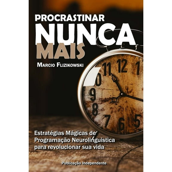 Procrastinar Nunca Mais: Estratégias de Programação Neurolinguística para Revolucionar sua Vida