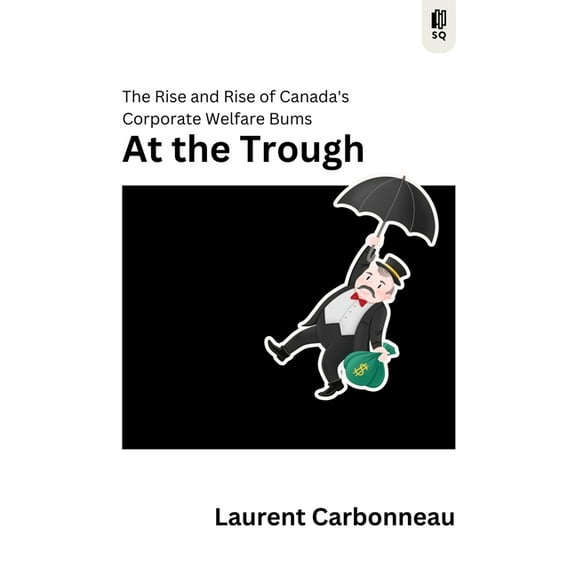 Sutherland Quarterly At the Trough: The Rise and Rise of Canada's Corporate Welfare Bums Volume 9, Book 9, (Paperback)