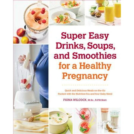 Super Easy Drinks, Soups, and Smoothies for a Healthy Pregnancy : Quick and Delicious Meals-On-The-Go Packed with the Nutrition You and Your Baby
