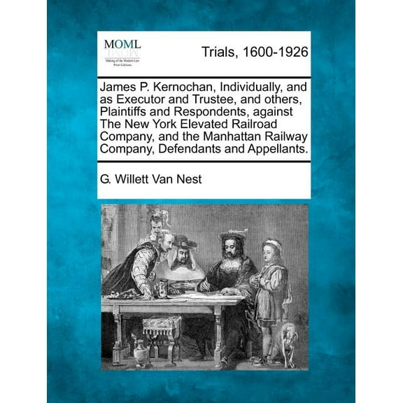 James P. Kernochan, Individually, and as Executor and Trustee, and Others, Plaintiffs and Respondents, Against the New York Elevated Railroad Company, and the Manhattan Railway Company, Defendants and Appellants (Paperback)