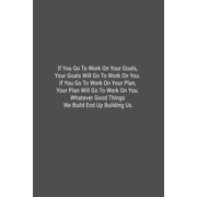 If You Go To Work On Your Goals, Your Goals Will Go To Work On You. If You Go To Work On Your Plan, Your Plan Will Go To Work On You. Whatever Good Th