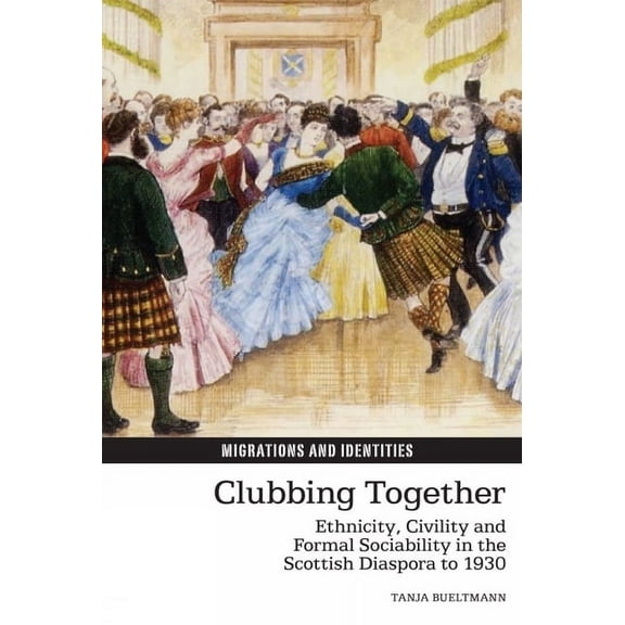Migrations and Identities Clubbing Together: Ethnicity, Civility and Formal Sociability in the Scottish Diaspora to 1930, Book 4, (Hardcover)
