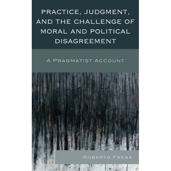 Practice, Judgment, and the Challenge of Moral and Political Disagreement: A Pragmatist Account, (Hardcover)