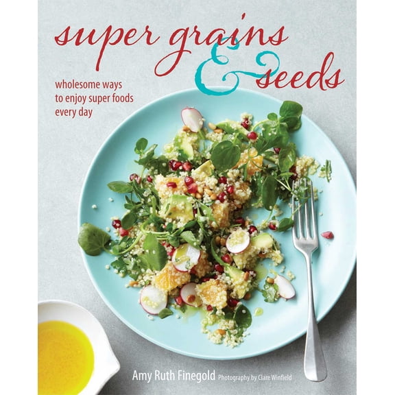 Super Grains & Seeds : Wholesome Ways to Enjoy Super Foods Every Day