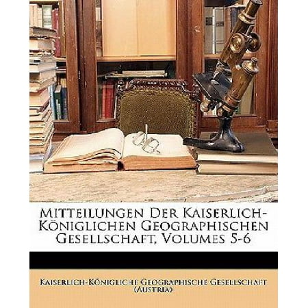 Mitteilungen Der Kaiserlich-Koniglichen Geographischen Gesellschaft, Volumes 5-6