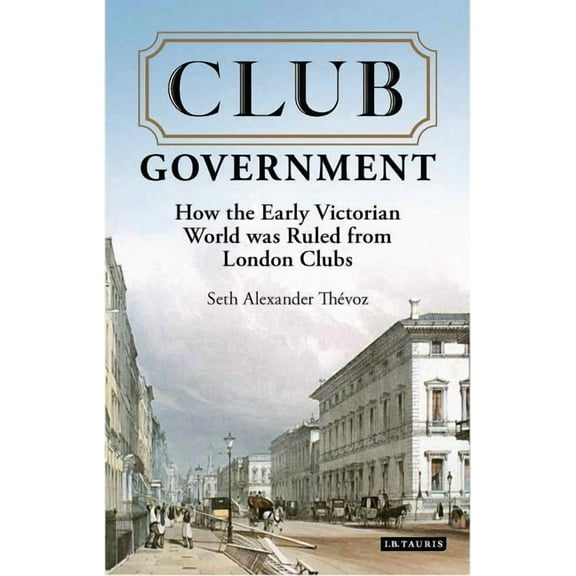 International Library of Colonial Histor Club Government: How the Early Victorian World Was Ruled from London Clubs, (Hardcover)