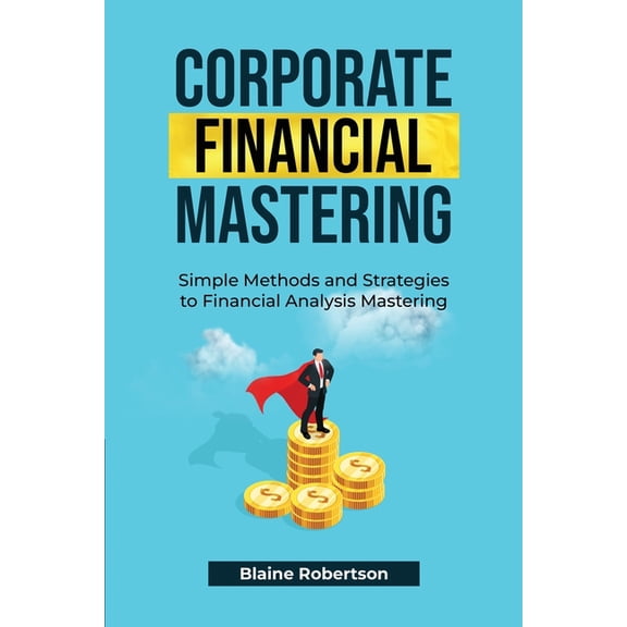 Corporate Financial Analysis Corporate Financial Mastering: Simple Methods and Strategies to Financial Analysis Mastering, Book 2, (Paperback)