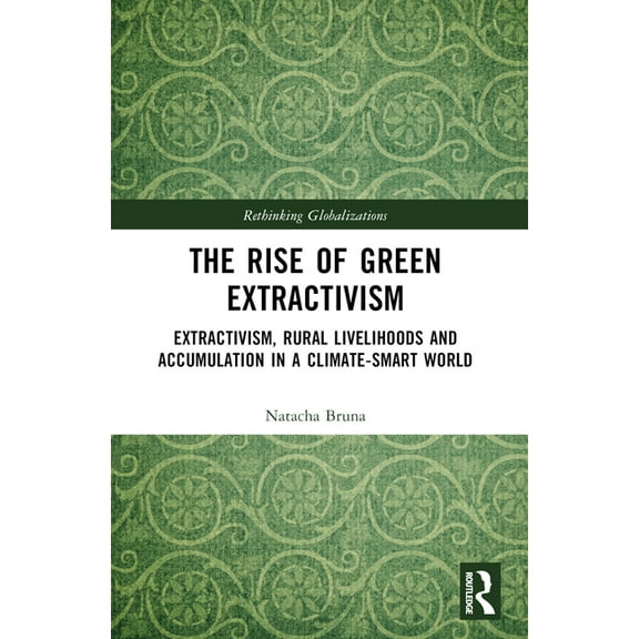 Rethinking Globalizations The Rise of Green Extractivism: Extractivism, Rural Livelihoods and Accumulation in a Climate-Smart World, (Paperback)