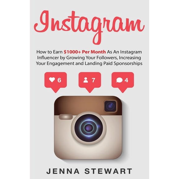 Instagram: How to Earn $1000 Per Month as an Instagram Influencer by Growing Your Followers, Increasing Your Engagement and Landing Paid Sponsorships Paperback 1974405117 9781974405114 Jenna Stewar