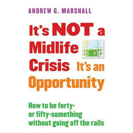 It's Not a Midlife Crisis It's an Opportunity : How to Be Forty-Or Fifty-Something Without Going Off the