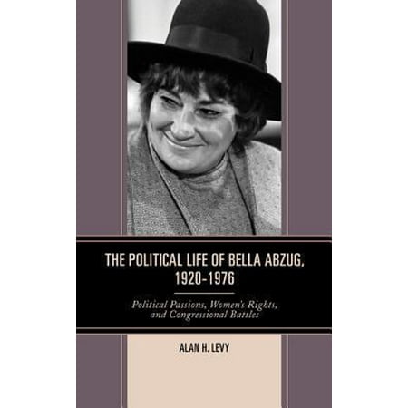 The Political Life of Bella Abzug, 1920-1976: Political Passions, Women's Rights, and Congressional Battles