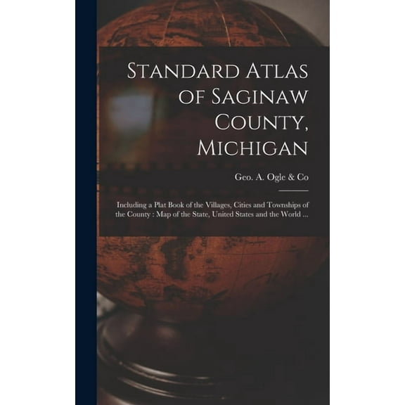 Standard Atlas of Saginaw County, Michigan : Including a Plat Book of the Villages, Cities and Townships of the County: Map of the State, United States and the World ... (Hardcover)