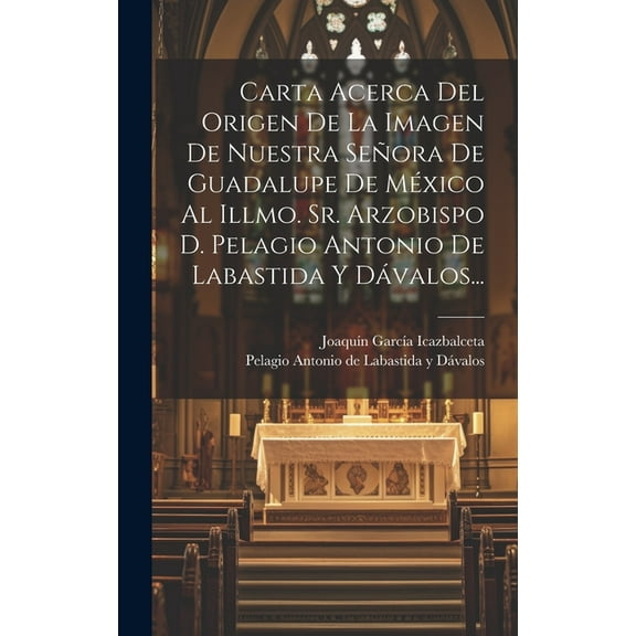 Carta Acerca Del Origen De La Imagen De Nuestra Señora De Guadalupe De México Al Illmo. Sr. Arzobispo D. Pelagio Antonio De Labastida Y Dávalos... (Hardcover)