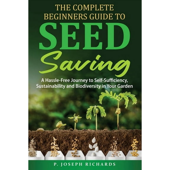 The Complete Beginners Guide to Seed Saving: A Hassle-Free Journey to Self-Sufficiency, Sustainability and Biodiversity , (Paperback)