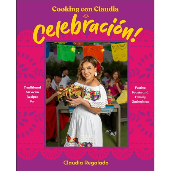 Cooking Con Claudia: Celebracion!: Traditional Mexican Recipes for Festive Feasts and Family Gatherings, (Hardcover)
