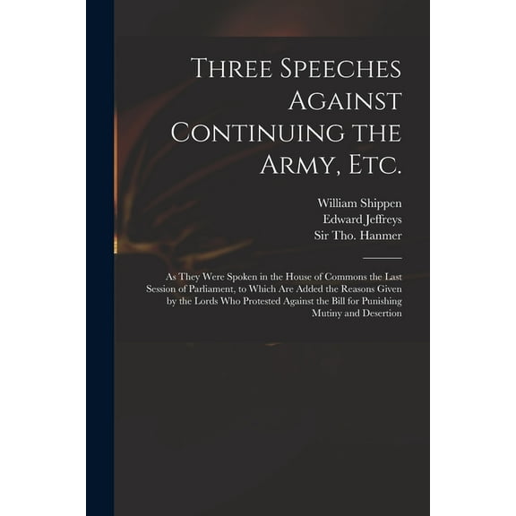 Three Speeches Against Continuing the Army, Etc. : as They Were Spoken in the House of Commons the Last Session of Parliament, to Which Are Added the