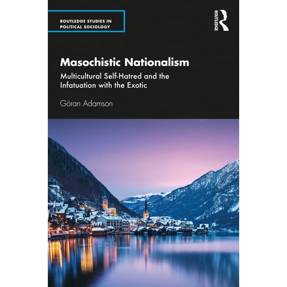 Routledge Studies in Political Sociology Masochistic Nationalism: Multicultural Self-Hatred and the Infatuation with the Exotic, (Paperback)