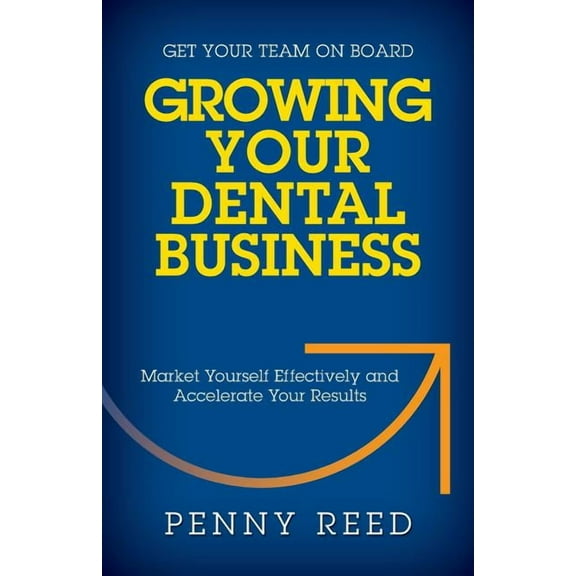 Growing Your Dental Business: Market Yourself Effectively and Accelerate Your Results