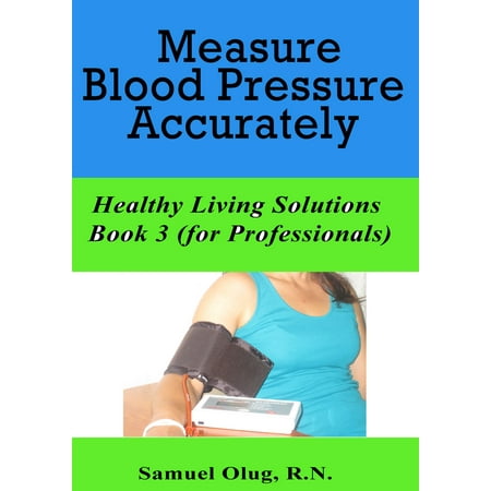 Measure Blood Pressure Accurately. Healthy Living Solutions Book 3 (for Professionals) - (Best Way To Measure Blood Pressure At Home)