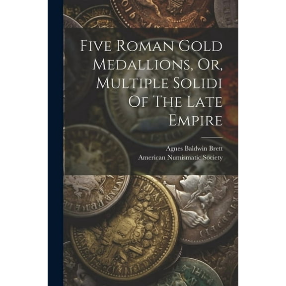 Five Roman Gold Medallions, Or, Multiple Solidi Of The Late Empire (Paperback)