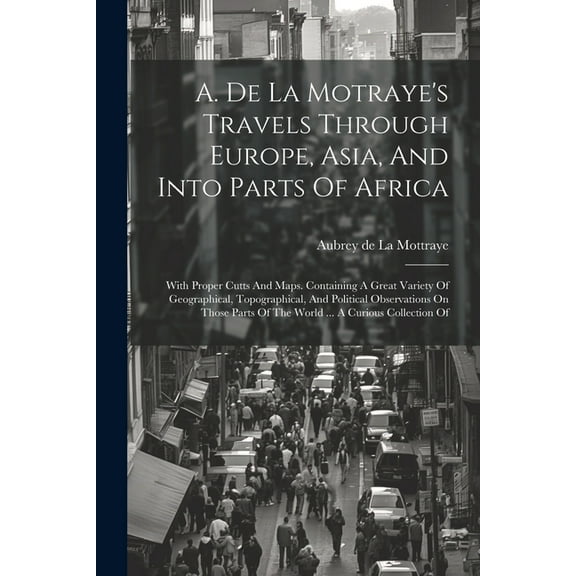 A. De La Motraye's Travels Through Europe, Asia, And Into Parts Of Africa: With Proper Cutts And Maps. Containing A Grea, (Paperback)
