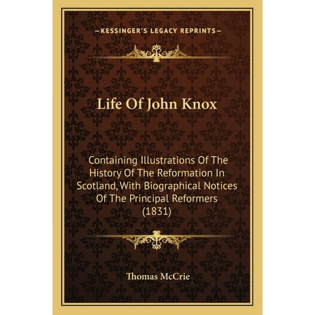 Life Of John Knox : Containing Illustrations Of The History Of The Reformation In Scotland With Biographical Notices Of The Principal Reformers (1831) (Paperback)