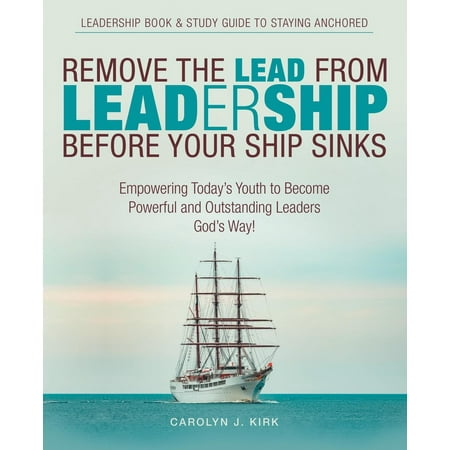 Remove the Lead from Leadership Before Your Ship Sinks : Empowering Today's Youth to Become Powerful and Outstanding Leaders God's (Best Way To Remove Copper From A Rifle Barrel)