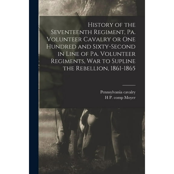 History of the Seventeenth Regiment, Pa. Volunteer Cavalry or one Hundred and Sixty-second in Line of Pa. Volunteer Regiments, war to Supline the Rebellion, 1861-1865 (Paperback)