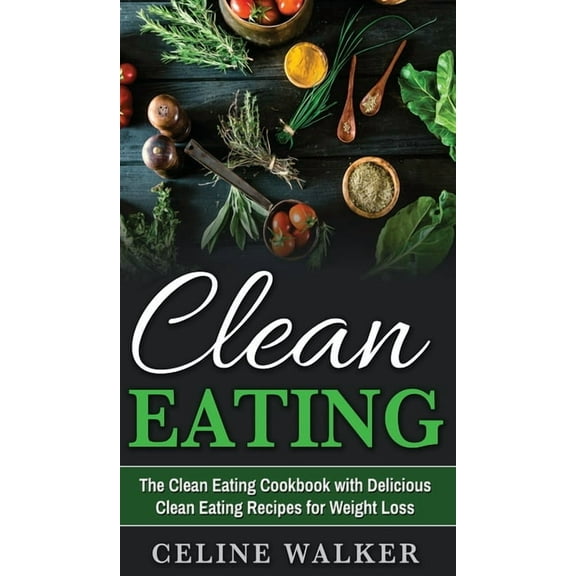 Clean Eating: The Clean Eating Cookbook with Delicious Clean Eating Recipes for Weight Loss, (Hardcover)