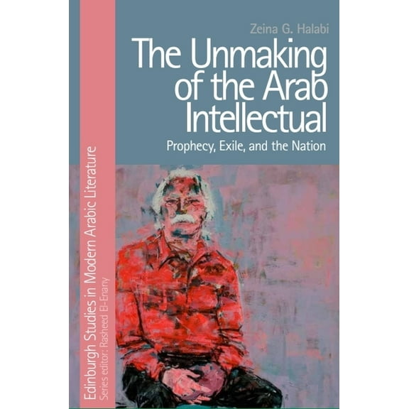 Edinburgh Studies in Modern Arabic Liter The Unmaking of the Arab Intellectual: Prophecy, Exile and the Nation, (Paperback)