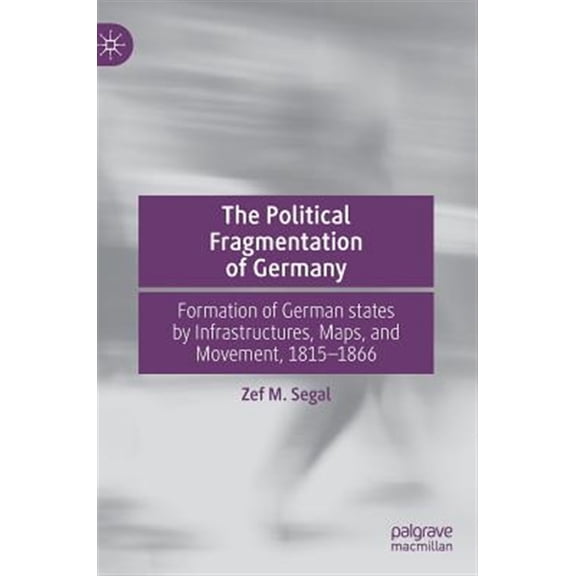 Pre-Owned The Political Fragmentation of Germany: Formation of German States by Infrastructures, Maps, and Movement, 1815-1866, (Hardcover)