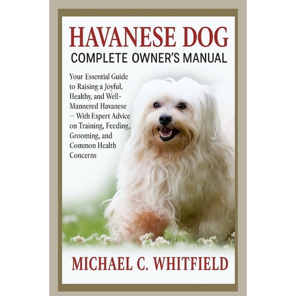 Havanese Dog Complete Owner's Manual: Your Essential Guide to Raising a Joyful, Healthy, and Well-Mannered Havanese, (Paperback)
