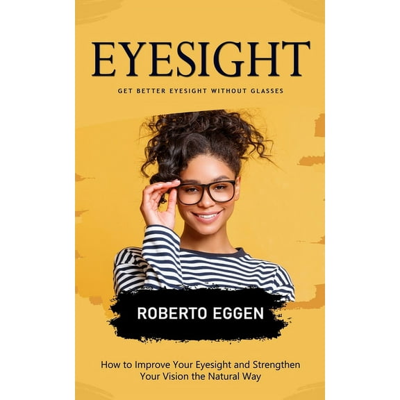 Eyesight: Get Better Eyesight without Glasses (How to Improve Your Eyesight and Strengthen Your Vision the Natural Way), (Paperback)