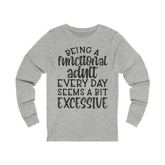 Being a Functional Adult Seems a Bit Excessive, Men's, Women's, Unisex, Funny Tshirt, Humor, Sarcasm, Sarcastic, Long Sleeve Shirt