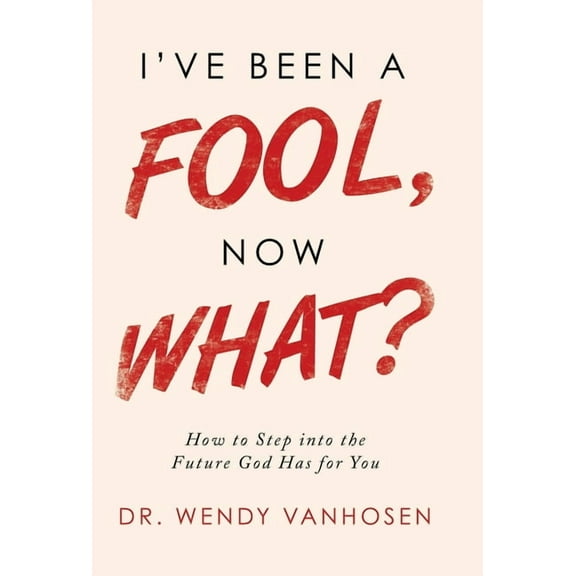 I?ve Been a Fool, Now What? : How to Step into the Future God Has for You