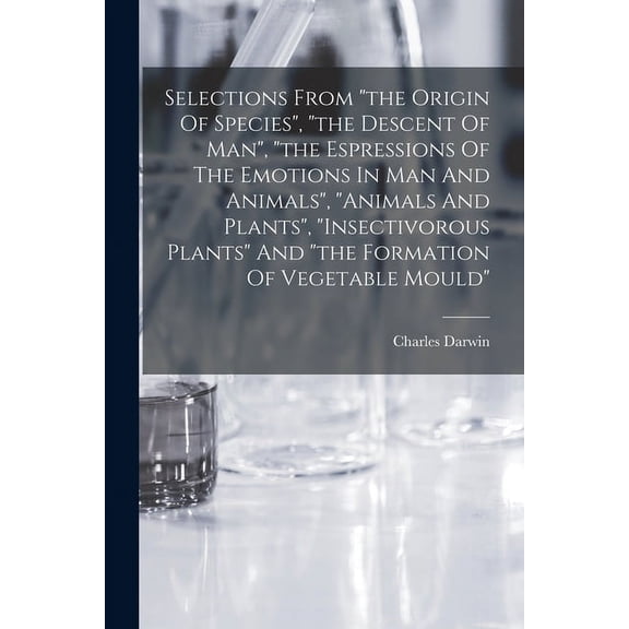 Selections From the Origin Of Species, the Descent Of Man, the Espressions Of The Emotions In Man And Animals, animals And Plants, insectivorous Plants And the Formation Of Vegetable Mould (Paperback)