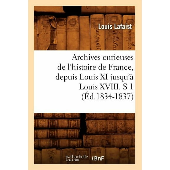 Histoire: Archives Curieuses de l'Histoire de France, Depuis Louis XI Jusqu'à Louis XVIII. S 1 (Éd.1834-1837) (Paperback)