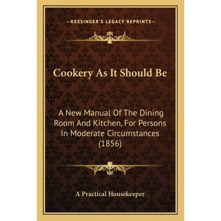 Cookery As It Should Be: A New Manual Of The Dining Room And Kitchen For Persons In Moderate Circumstances 1856 Paperback 1164612735 9781164612735 A Practical Housekeeper