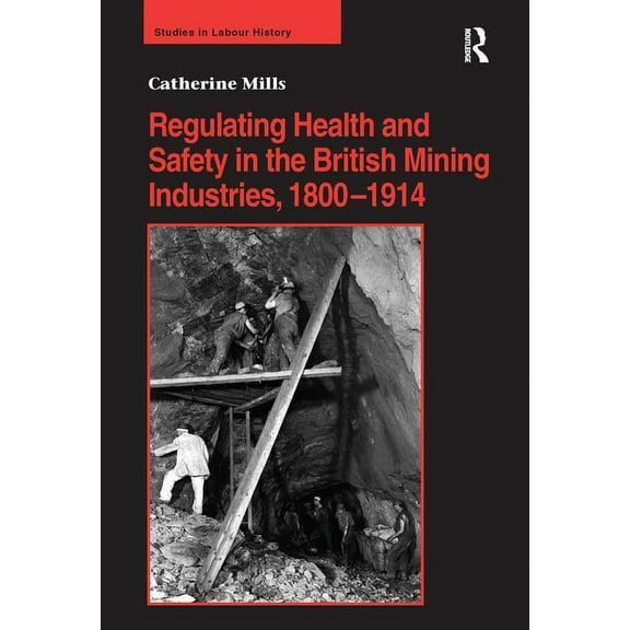 Studies in Labour History Regulating Health and Safety in the British Mining Industries, 1800-1914, (Hardcover)