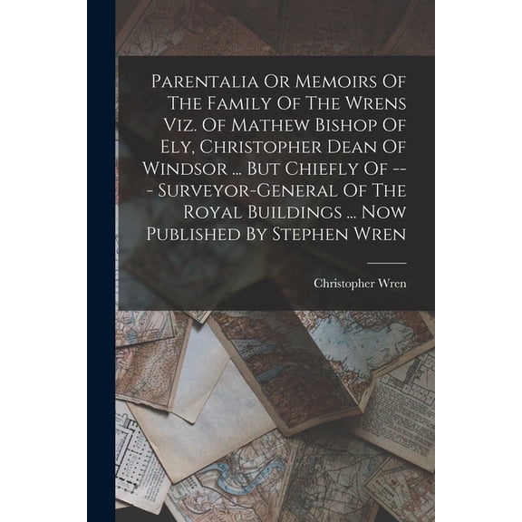 Parentalia Or Memoirs Of The Family Of The Wrens Viz. Of Mathew Bishop Of Ely, Christopher Dean Of Windsor ... But Chief, (Paperback)