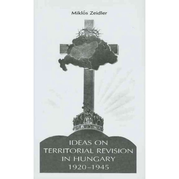East European Monograph: Ideas on Territorial Revision in Hungary, 1920-1945 (Hardcover)