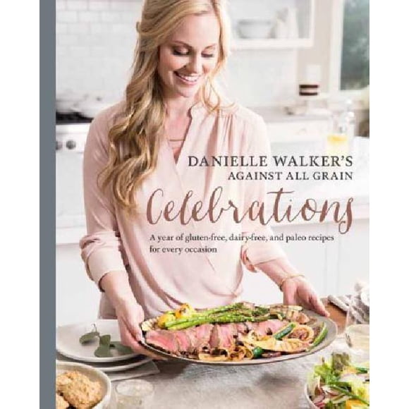 Danielle Walker's Against All Grain Celebrations: A Year of Gluten-Free, Dairy-Free, and Paleo Recipes for Every Occasion