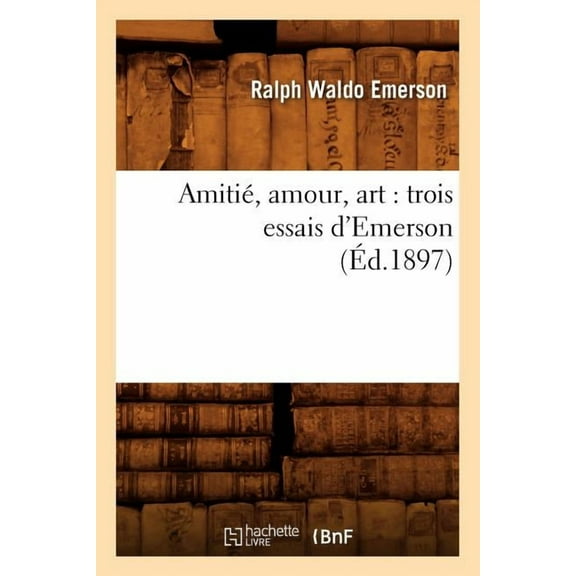 Litterature: Amitié, Amour, Art: Trois Essais d'Emerson (Éd.1897) (Paperback)