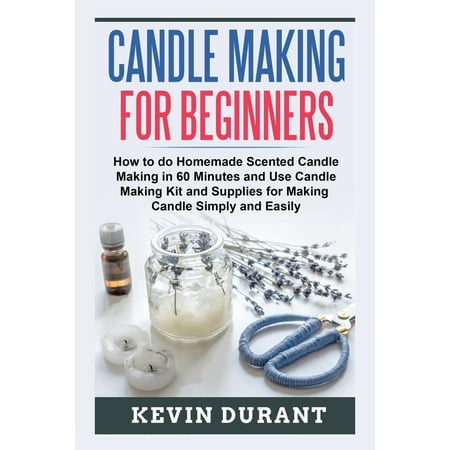 Candle Making for Beginners: How to Do Homemade Scented Candle Making in 60 Minutes and Use Candle Making Kit and Supplies for Making Candle Simply and Easily
