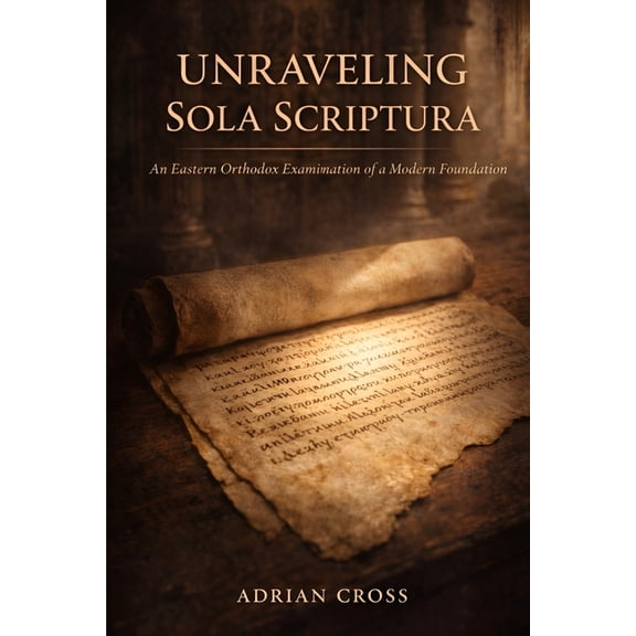 Unraveling Sola Scriptura: An Eastern Orthodox Examination of a Modern Foundation, (Paperback)