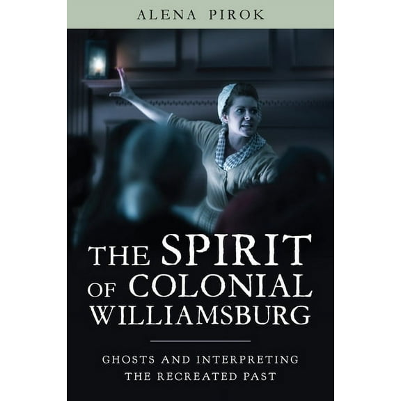 Public History in Historical Perspective The Spirit of Colonial Williamsburg: Ghosts and Interpreting the Recreated Past, (Paperback)