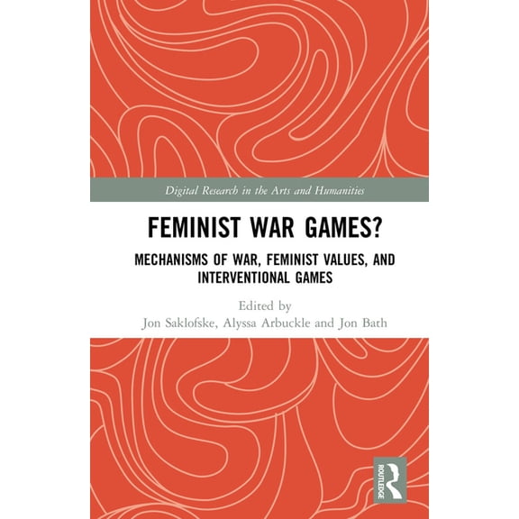 Digital Research in the Arts and Humanit Feminist War Games?: Mechanisms of War, Feminist Values, and Interventional Games, (Hardcover)