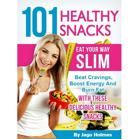 101 Healthy Snacks: Eat Your Way Slim – Beat Cravings, Boost Energy And Burn Fat With These Delicious Healthy Snacks - (Best Foods To Eat To Burn Fat)
